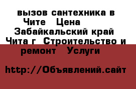 вызов сантехника в Чите › Цена ­ 100 - Забайкальский край, Чита г. Строительство и ремонт » Услуги   